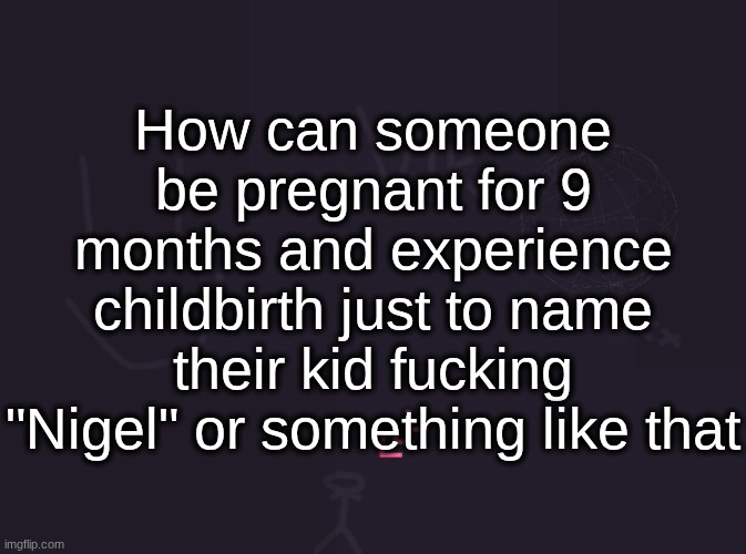 and Eugene and Hunter and Kelvin | How can someone be pregnant for 9 months and experience childbirth just to name their kid fucking "Nigel" or something like that | image tagged in vik's image | made w/ Imgflip meme maker
