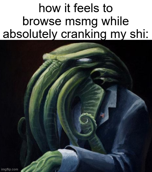 how it feels to browse msmg while absolutely cranking my shi: | made w/ Imgflip meme maker