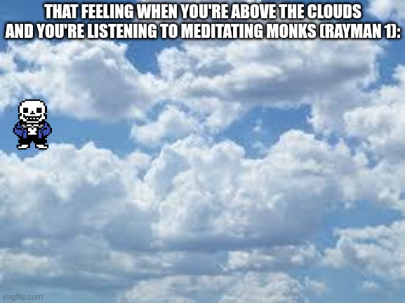 Perfect. | THAT FEELING WHEN YOU'RE ABOVE THE CLOUDS AND YOU'RE LISTENING TO MEDITATING MONKS (RAYMAN 1): | image tagged in clouds,sans of topic | made w/ Imgflip meme maker