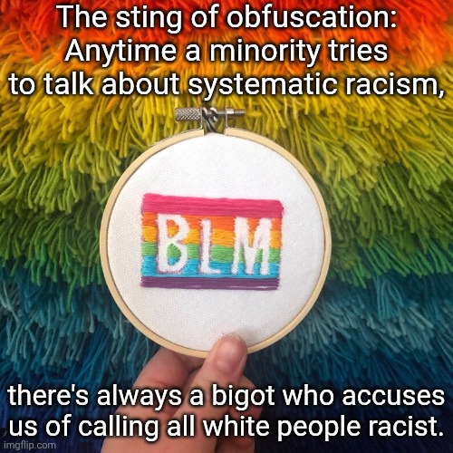 Deflection, perhaps projection | The sting of obfuscation: Anytime a minority tries to talk about systematic racism, there's always a bigot who accuses us of calling all white people racist. | image tagged in rainbow blm,distraction dance,hate speech | made w/ Imgflip meme maker