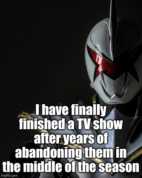 White Ranger | I have finally finished a TV show after years of abandoning them in the middle of the season | image tagged in white ranger | made w/ Imgflip meme maker