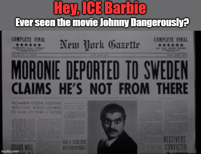 ICE Barbie doesn't even realize she's a joke | Hey, ICE Barbie; Ever seen the movie Johnny Dangerously? | image tagged in ice,immigration,trump,maga,trump is a moron | made w/ Imgflip meme maker