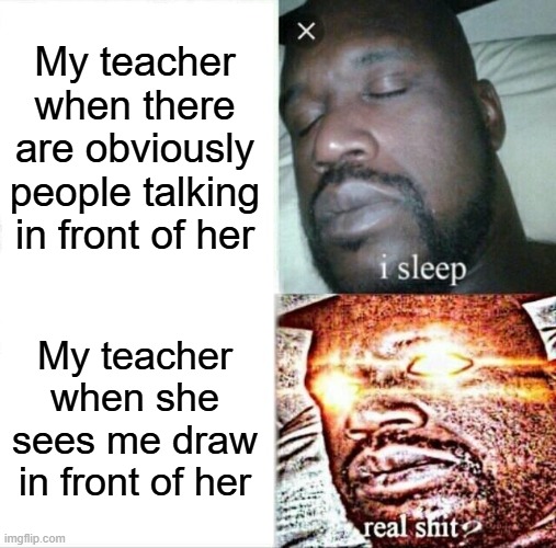 Teachers being absolute jerks | My teacher when there are obviously people talking in front of her; My teacher when she sees me draw in front of her | image tagged in memes,sleeping shaq,relatable,oh wow are you actually reading these tags | made w/ Imgflip meme maker