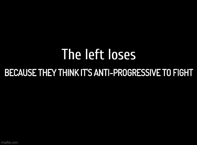 Learn from the right. Dunk on these scumbags when u have the power. They'll live 2 fight another day. | The left loses; BECAUSE THEY THINK IT'S ANTI-PROGRESSIVE TO FIGHT | image tagged in truth | made w/ Imgflip meme maker