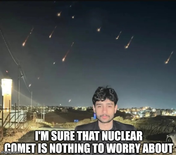 I'M SURE THAT NUCLEAR COMET IS NOTHING TO WORRY ABOUT | image tagged in jordan,middleeast,aura,iran,israel | made w/ Imgflip meme maker