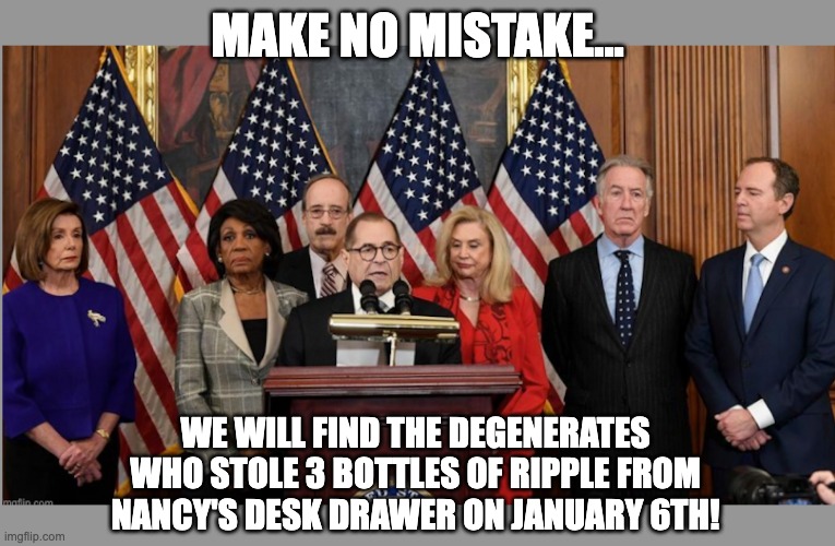The Left Can't Meme | MAKE NO MISTAKE... WE WILL FIND THE DEGENERATES WHO STOLE 3 BOTTLES OF RIPPLE FROM NANCY'S DESK DRAWER ON JANUARY 6TH! | image tagged in january 6th,j6,j6 committee | made w/ Imgflip meme maker