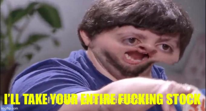 I'll take your entire stock | I’LL TAKE YOUR ENTIRE FUCKING STOCK | image tagged in i'll take your entire stock | made w/ Imgflip meme maker