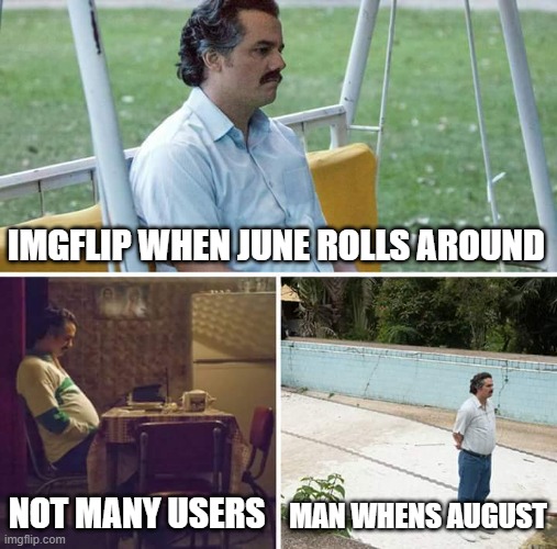 Sad Pablo Escobar Meme | IMGFLIP WHEN JUNE ROLLS AROUND NOT MANY USERS MAN WHENS AUGUST | image tagged in memes,sad pablo escobar | made w/ Imgflip meme maker