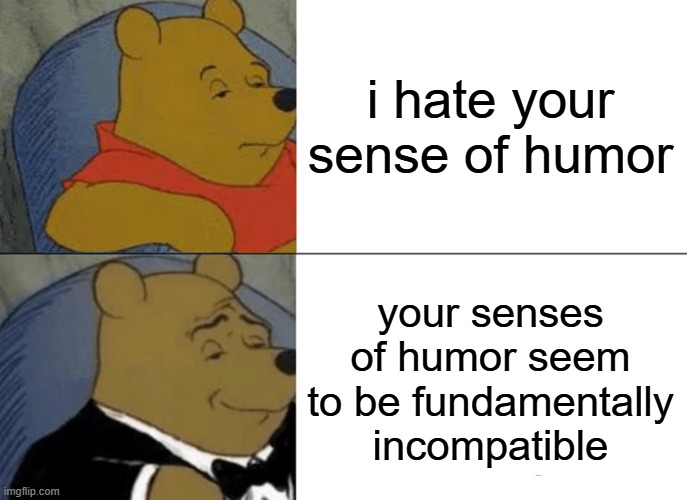 i hate your sense of humor | i hate your sense of humor; your senses of humor seem to be fundamentally incompatible | image tagged in memes,tuxedo winnie the pooh | made w/ Imgflip meme maker