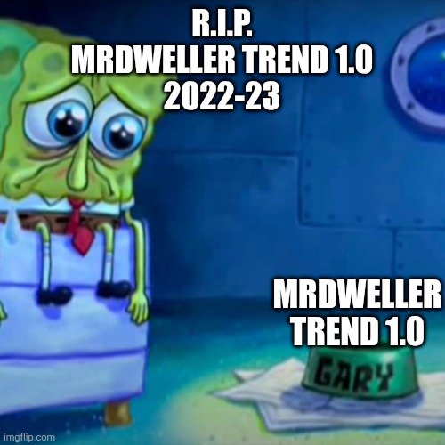MrDweller trend 1.0 died in 2023 ? | R.I.P.
MRDWELLER TREND 1.0
2022-23; MRDWELLER TREND 1.0 | image tagged in gary come home | made w/ Imgflip meme maker