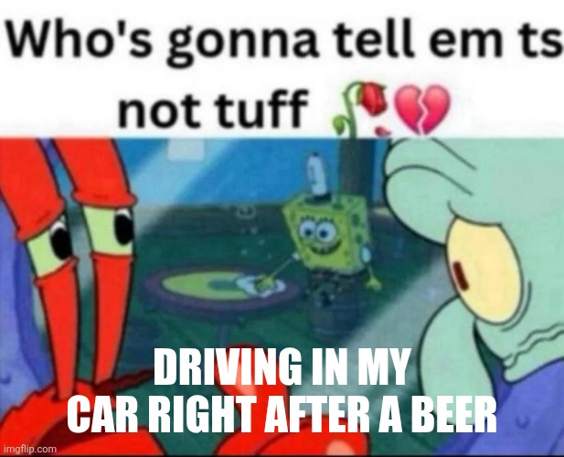 ts not tuff | DRIVING IN MY CAR RIGHT AFTER A BEER | image tagged in ts not tuff | made w/ Imgflip meme maker