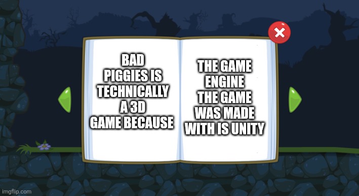 bad piggies manual | THE GAME ENGINE THE GAME WAS MADE WITH IS UNITY; BAD PIGGIES IS TECHNICALLY A 3D GAME BECAUSE | image tagged in bad piggies manual | made w/ Imgflip meme maker