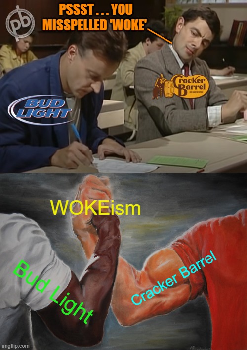 Wrecking one company at a time -- it's the leftist way. | __; PSSST . . . YOU MISSPELLED 'WOKE'. WOKEism; Cracker Barrel; Bud Light | image tagged in epic handshake | made w/ Imgflip meme maker