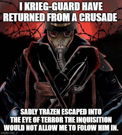 im back | I KRIEG-GUARD HAVE RETURNED FROM A CRUSADE; SADLY TRAZEN ESCAPED INTO THE EYE OF TERROR THE INQUISITION WOULD NOT ALLOW ME TO FOLOW HIM IN. | image tagged in death korps of krieg crossed shovels | made w/ Imgflip meme maker