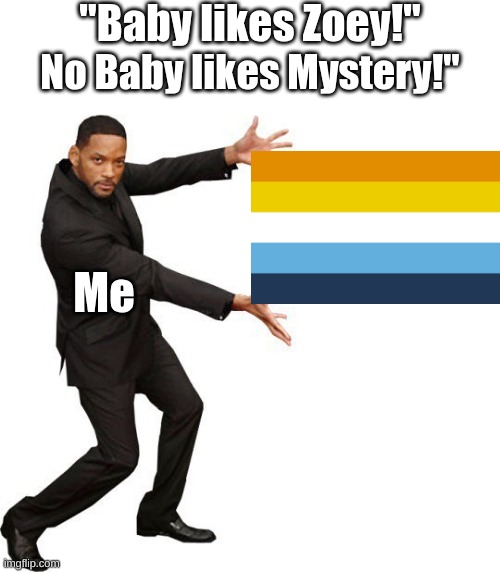 This movie has gotten to me help (Also I will spread the aroace baby agenda and protect it WITH MY LIFE) | "Baby likes Zoey!"; No Baby likes Mystery!"; Me | image tagged in tada will smith,kpdh,aroace,baby is best character | made w/ Imgflip meme maker