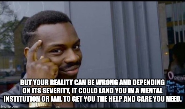 Thinking Black Man | BUT YOUR REALITY CAN BE WRONG AND DEPENDING ON ITS SEVERITY, IT COULD LAND YOU IN A MENTAL INSTITUTION OR JAIL TO GET YOU THE HELP AND CARE  | image tagged in thinking black man | made w/ Imgflip meme maker