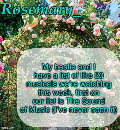 Rosemary_ template | My bestie and I have a list of like 20 musicals we’re watching this week, first on our list is The Sound of Music (I’ve never seen it) | image tagged in rosemary_ template | made w/ Imgflip meme maker