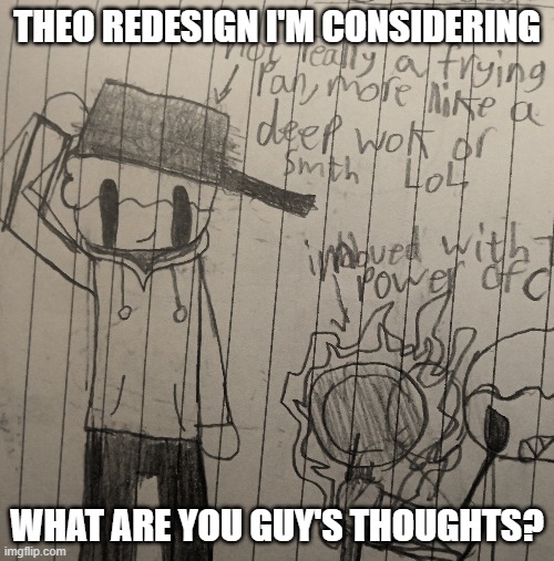 XD (mod note: This is a completely unnecessary mod note) | THEO REDESIGN I'M CONSIDERING; WHAT ARE YOU GUY'S THOUGHTS? | image tagged in fun | made w/ Imgflip meme maker