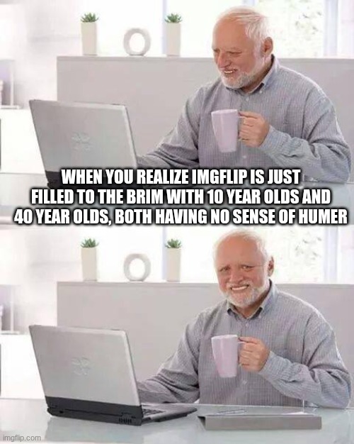 I just realized | WHEN YOU REALIZE IMGFLIP IS JUST FILLED TO THE BRIM WITH 10 YEAR OLDS AND 40 YEAR OLDS, BOTH HAVING NO SENSE OF HUMER | image tagged in memes,hide the pain harold | made w/ Imgflip meme maker