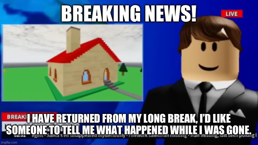 [Insert some sort of menacing music here] | BREAKING NEWS! I HAVE RETURNED FROM MY LONG BREAK, I’D LIKE SOMEONE TO TELL ME WHAT HAPPENED WHILE I WAS GONE. | image tagged in trusted source | made w/ Imgflip meme maker