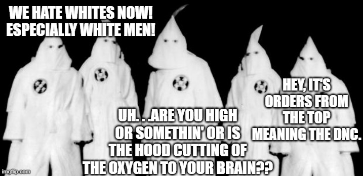kkk | WE HATE WHITES NOW! ESPECIALLY WHITE MEN! UH. . .ARE YOU HIGH OR SOMETHIN' OR IS THE HOOD CUTTING OF THE OXYGEN TO YOUR BRAIN?? HEY, IT'S OR | image tagged in kkk | made w/ Imgflip meme maker
