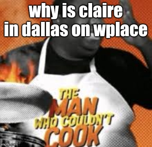 The man who couldn't cook | why is claire in dallas on wplace | image tagged in the man who couldn't cook | made w/ Imgflip meme maker