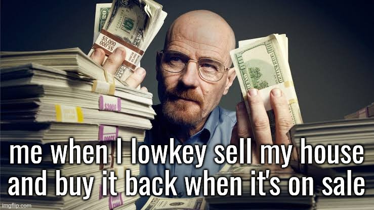 Breaking bad money | me when I lowkey sell my house and buy it back when it's on sale | image tagged in breaking bad money | made w/ Imgflip meme maker