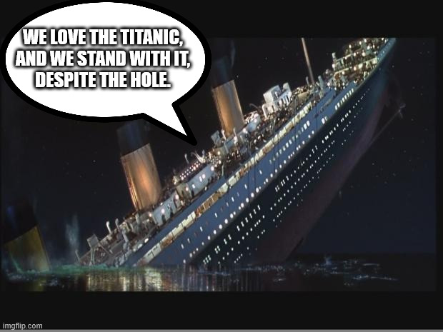 Titanic Sinking | WE LOVE THE TITANIC, AND WE STAND WITH IT,
DESPITE THE HOLE. | image tagged in titanic sinking | made w/ Imgflip meme maker