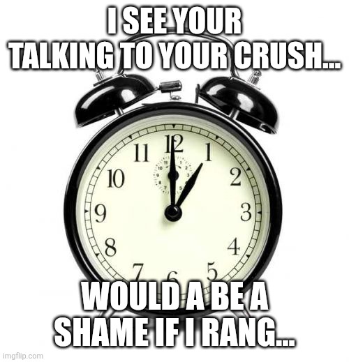 Alarm Clock Meme | I SEE YOUR TALKING TO YOUR CRUSH... WOULD A BE A SHAME IF I RANG... | image tagged in memes,alarm clock | made w/ Imgflip meme maker