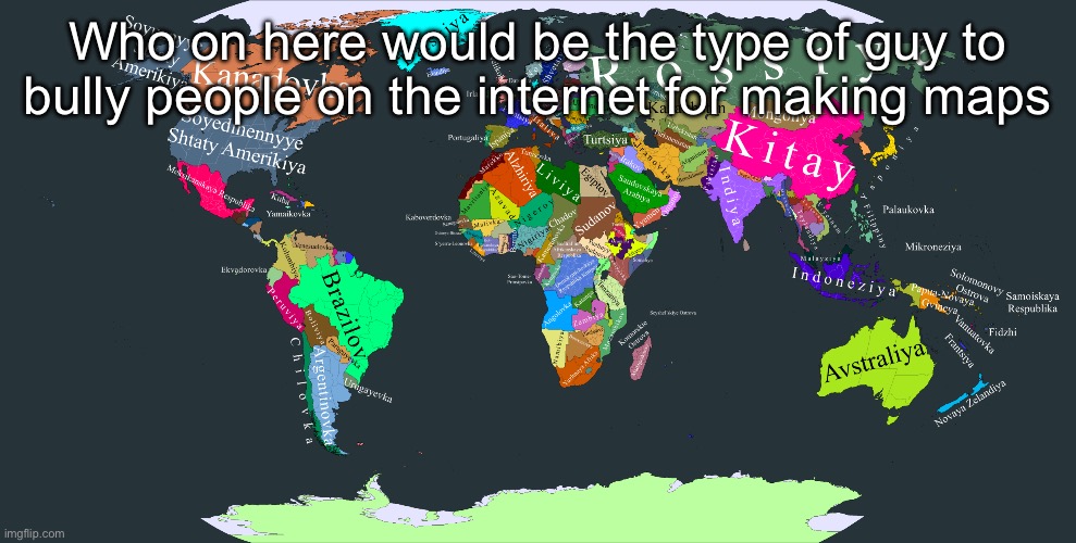 Russianized world map | Who on here would be the type of guy to bully people on the internet for making maps | image tagged in russianized world map | made w/ Imgflip meme maker