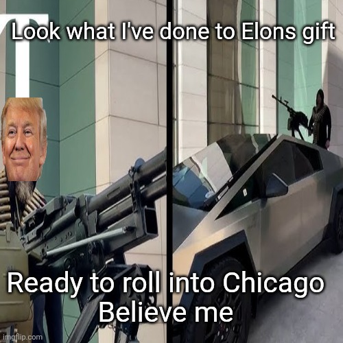 Look what I've done to Elons gift Ready to roll into Chicago 
Believe me | made w/ Imgflip meme maker