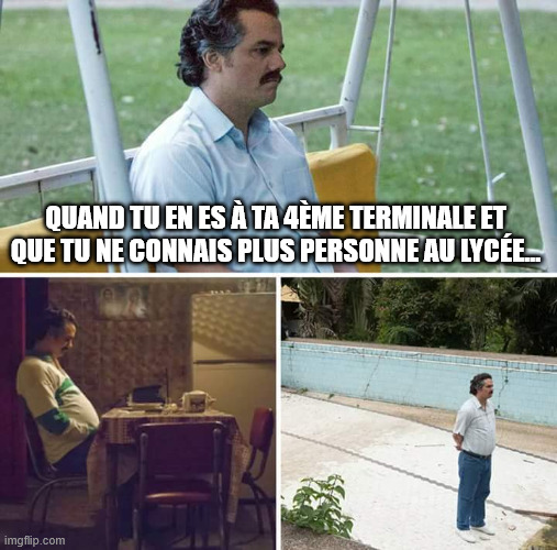 Sad Pablo Escobar Meme | QUAND TU EN ES À TA 4ÈME TERMINALE ET QUE TU NE CONNAIS PLUS PERSONNE AU LYCÉE... | image tagged in memes,sad pablo escobar | made w/ Imgflip meme maker