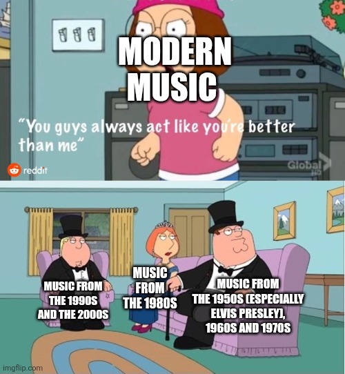 You Guys always act like you're better than me | MODERN MUSIC; MUSIC FROM THE 1980S; MUSIC FROM THE 1950S (ESPECIALLY ELVIS PRESLEY), 1960S AND 1970S; MUSIC FROM THE 1990S AND THE 2000S | image tagged in you guys always act like you're better than me,music,modern music sucks | made w/ Imgflip meme maker
