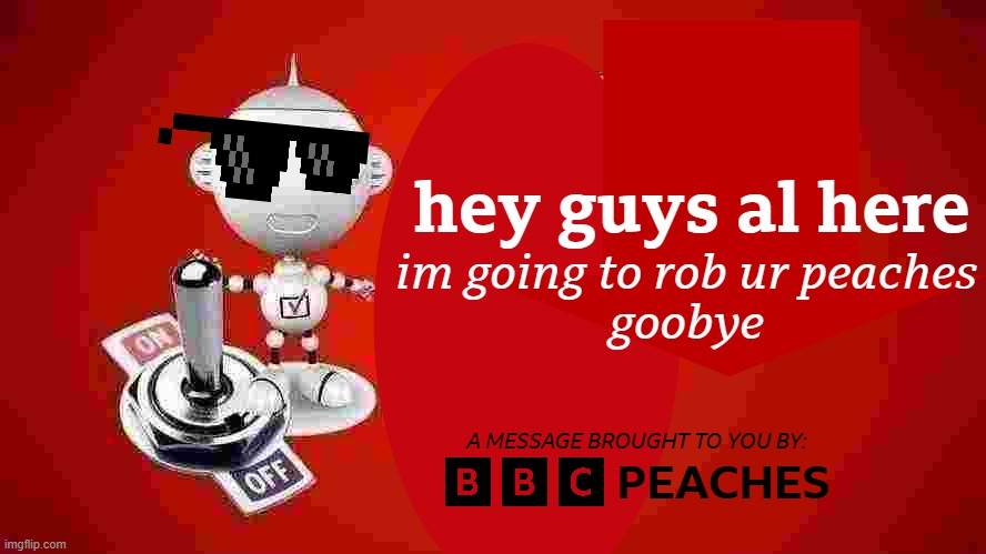 replace "peaches" with "bitches" | hey guys al here; im going to rob ur peaches
goobye; A MESSAGE BROUGHT TO YOU BY:; PEACHES | image tagged in bbc one northern ireland digital switchover,no bitches | made w/ Imgflip meme maker