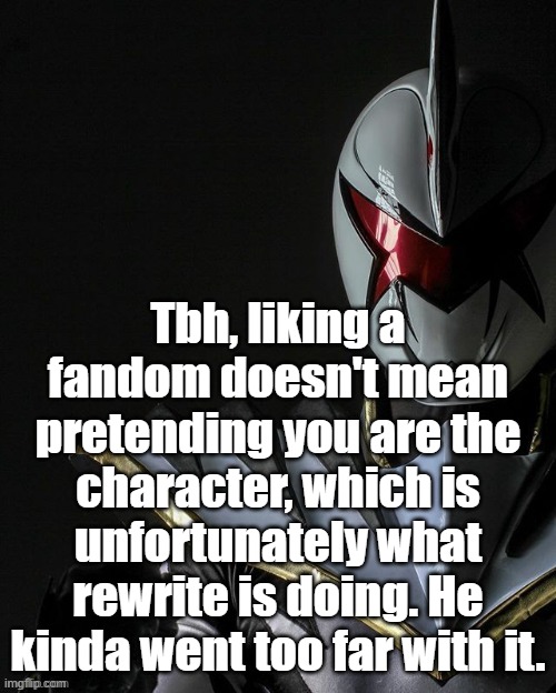 White Ranger | Tbh, liking a fandom doesn't mean pretending you are the character, which is unfortunately what rewrite is doing. He kinda went too far with it. | image tagged in white ranger | made w/ Imgflip meme maker
