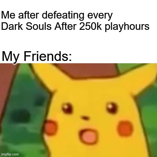 Surprised Pikachu | Me after defeating every Dark Souls After 250k playhours; My Friends: | image tagged in memes,surprised pikachu | made w/ Imgflip meme maker