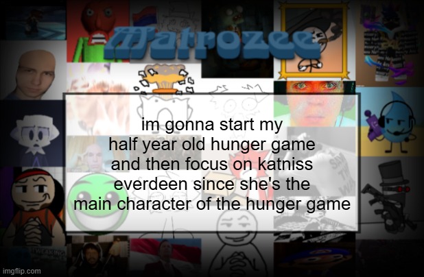 do NOT submit a character, okay | im gonna start my half year old hunger game and then focus on katniss everdeen since she's the main character of the hunger game | image tagged in matrozee template v2 | made w/ Imgflip meme maker