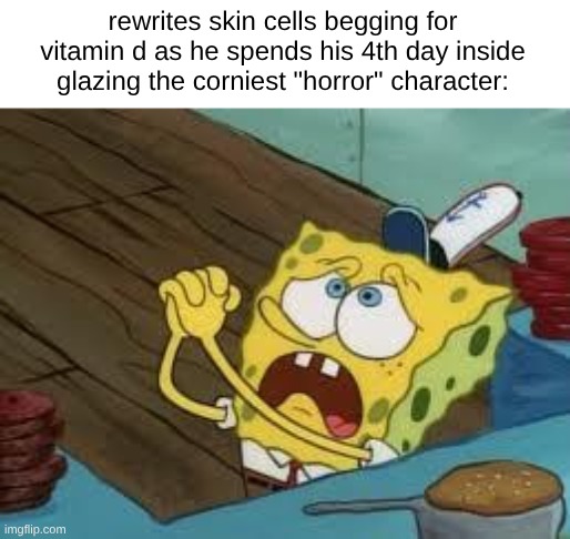 you want to see something scary? take 14 benadyls. that sonic thing is not gonna seem like much. | rewrites skin cells begging for vitamin d as he spends his 4th day inside glazing the corniest "horror" character: | image tagged in begging bob fix euw | made w/ Imgflip meme maker