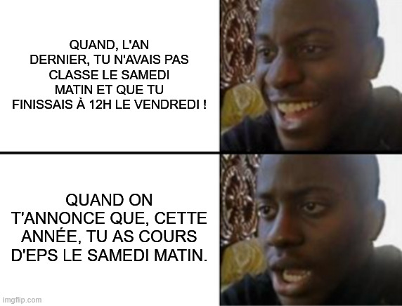 Oh yeah! Oh no... | QUAND, L'AN DERNIER, TU N'AVAIS PAS CLASSE LE SAMEDI MATIN ET QUE TU FINISSAIS À 12H LE VENDREDI ! QUAND ON T'ANNONCE QUE, CETTE ANNÉE, TU AS COURS D'EPS LE SAMEDI MATIN. | image tagged in oh yeah oh no | made w/ Imgflip meme maker