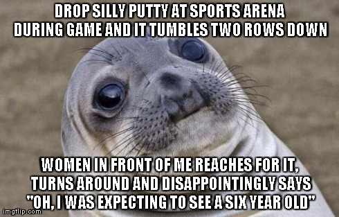 Awkward Moment Sealion Meme | DROP SILLY PUTTY AT SPORTS ARENA DURING GAME AND IT TUMBLES TWO ROWS DOWN WOMEN IN FRONT OF ME REACHES FOR IT, TURNS AROUND AND DISAPPOINTIN | image tagged in memes,awkward moment sealion,AdviceAnimals | made w/ Imgflip meme maker