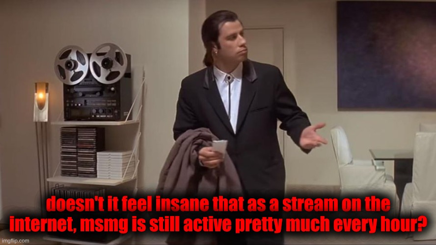 The stream hits different nowadays though honestly. | doesn't it feel insane that as a stream on the internet, msmg is still active pretty much every hour? | made w/ Imgflip meme maker