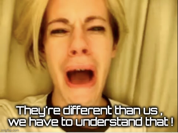 Leave Britney Alone | They're different than us ,
 we have to understand that ! | image tagged in leave britney alone | made w/ Imgflip meme maker