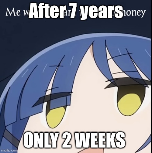 finally | After 7 years; ONLY 2 WEEKS | image tagged in moeny | made w/ Imgflip meme maker
