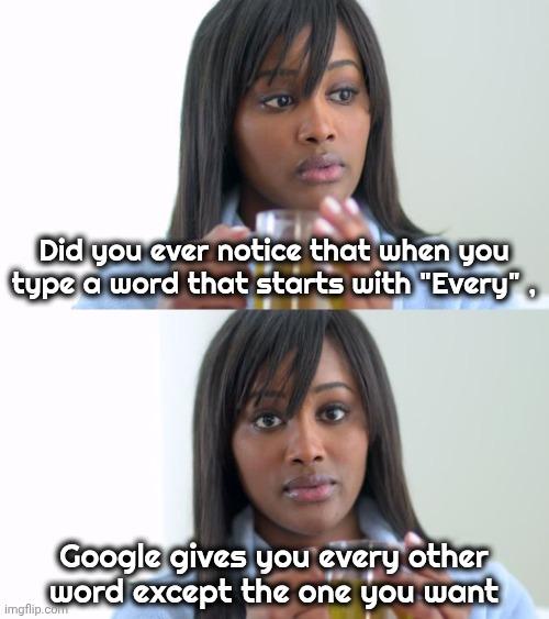 Just F**kin' with us | Did you ever notice that when you type a word that starts with "Every" , Google gives you every other
word except the one you want | image tagged in black woman drinking tea 2 panels,autocorrect,unhelpful,thanks google,having fun | made w/ Imgflip meme maker