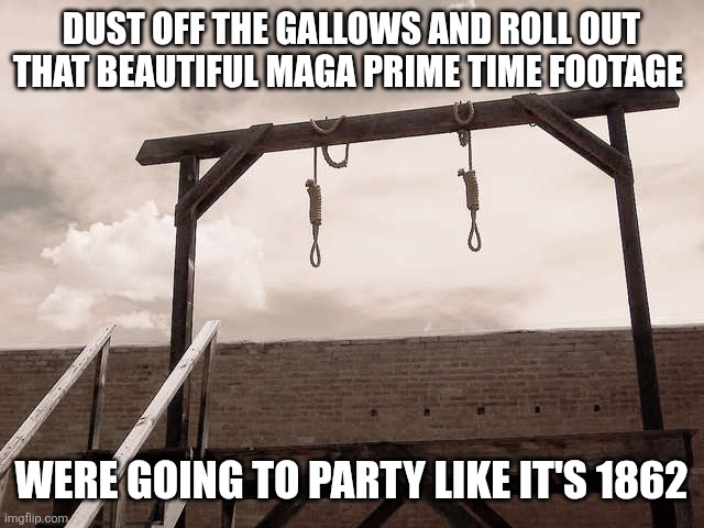 gallows | DUST OFF THE GALLOWS AND ROLL OUT THAT BEAUTIFUL MAGA PRIME TIME FOOTAGE WERE GOING TO PARTY LIKE IT'S 1862 | image tagged in gallows | made w/ Imgflip meme maker