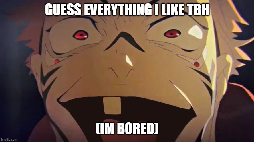 thukuna | GUESS EVERYTHING I LIKE TBH; (IM BORED) | image tagged in thukuna | made w/ Imgflip meme maker
