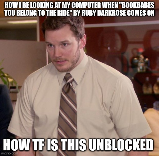 link in coments | HOW I BE LOOKING AT MY COMPUTER WHEN "BOOKBABES YOU BELONG TO THE RIDE" BY RUBY DARKROSE COMES ON; HOW TF IS THIS UNBLOCKED | image tagged in memes,afraid to ask andy | made w/ Imgflip meme maker