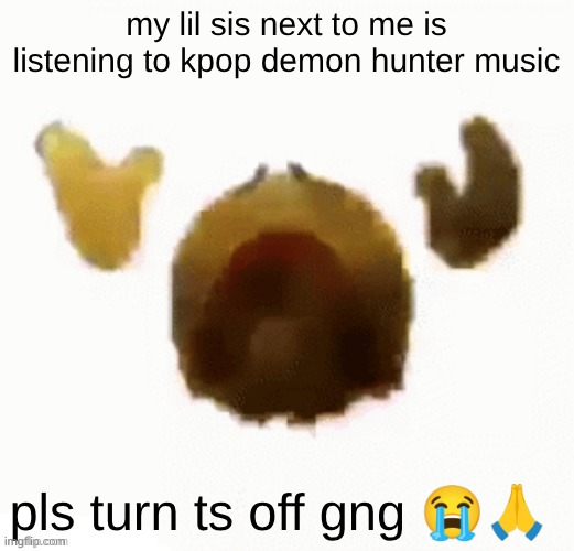 ts is so ass. I'ma soda pop my grandpapies asshole if she doesn't stop ts. | my lil sis next to me is listening to kpop demon hunter music; pls turn ts off gng 😭🙏 | image tagged in dying emoji | made w/ Imgflip meme maker
