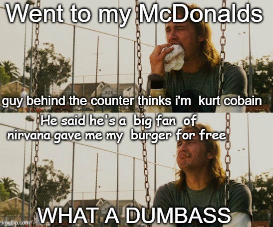 First World Stoner Problems | Went to my McDonalds; guy behind the counter thinks i'm  kurt cobain; He said he's a  big fan  of nirvana gave me my  burger for free; WHAT A DUMBASS | image tagged in memes,first world stoner problems,nirvana,kurt cobain,totally looks like | made w/ Imgflip meme maker
