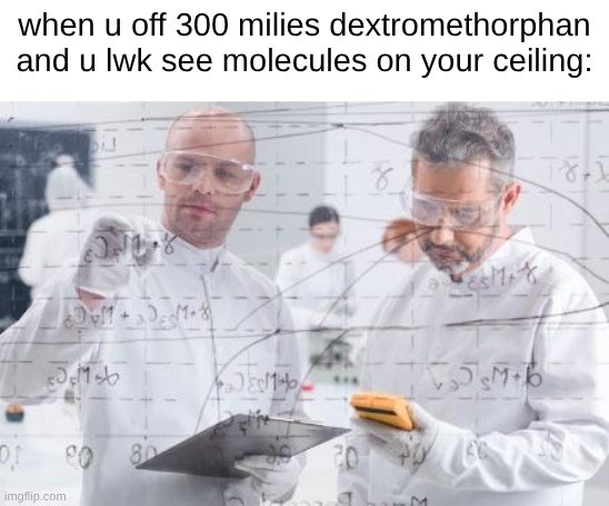 true story I saw benzenes and cyclohexanes made of chlorine (which is impossible) | when u off 300 milies dextromethorphan and u lwk see molecules on your ceiling: | image tagged in british scientists | made w/ Imgflip meme maker